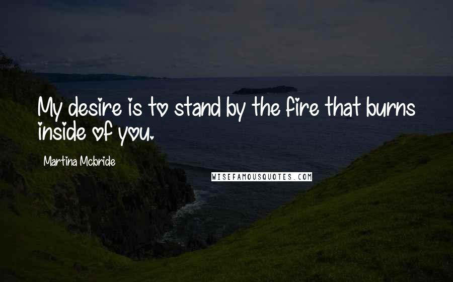 Martina Mcbride Quotes: My desire is to stand by the fire that burns inside of you.