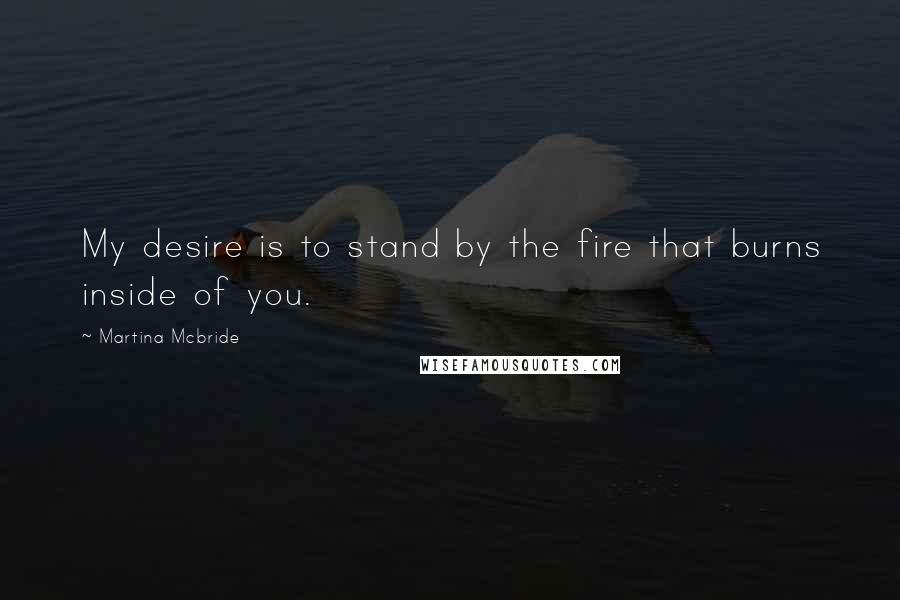 Martina Mcbride Quotes: My desire is to stand by the fire that burns inside of you.