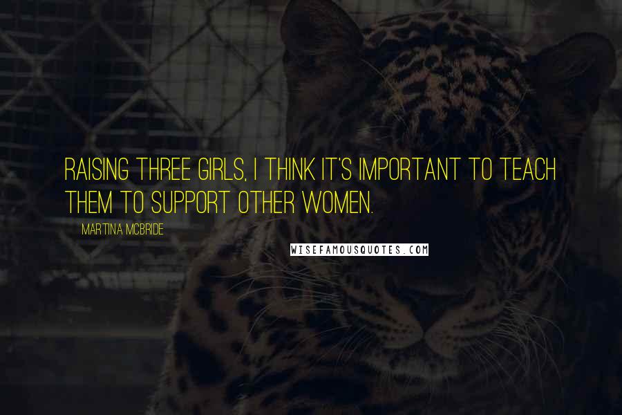 Martina Mcbride Quotes: Raising three girls, I think it's important to teach them to support other women.