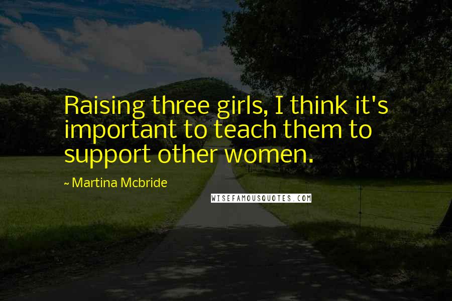 Martina Mcbride Quotes: Raising three girls, I think it's important to teach them to support other women.