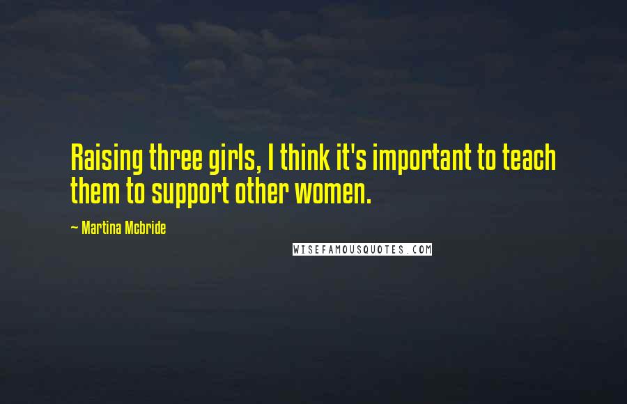 Martina Mcbride Quotes: Raising three girls, I think it's important to teach them to support other women.
