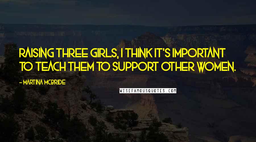 Martina Mcbride Quotes: Raising three girls, I think it's important to teach them to support other women.
