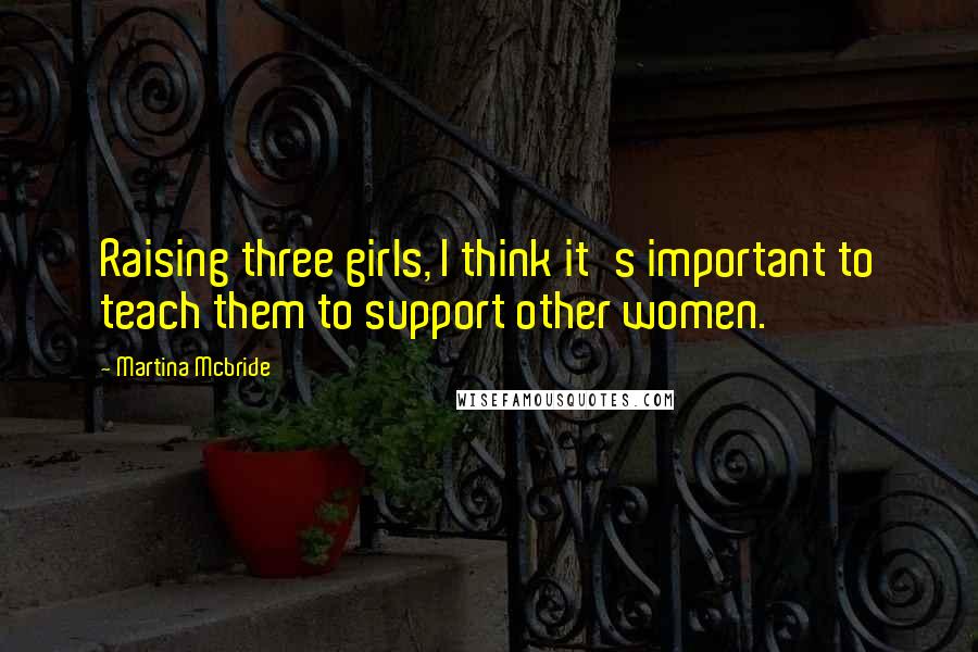 Martina Mcbride Quotes: Raising three girls, I think it's important to teach them to support other women.