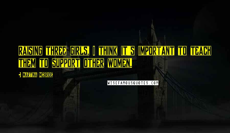 Martina Mcbride Quotes: Raising three girls, I think it's important to teach them to support other women.