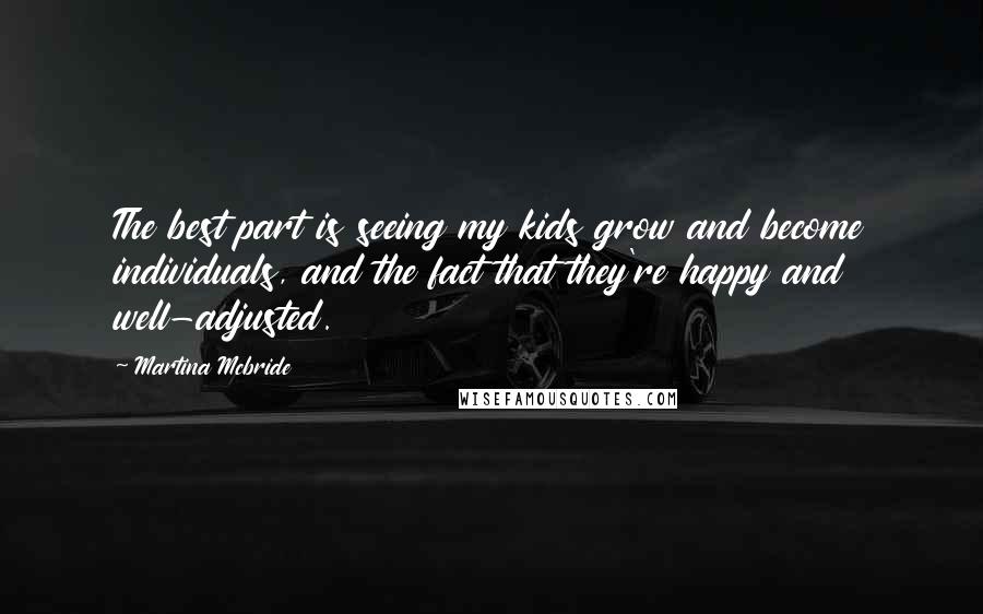 Martina Mcbride Quotes: The best part is seeing my kids grow and become individuals, and the fact that they're happy and well-adjusted.