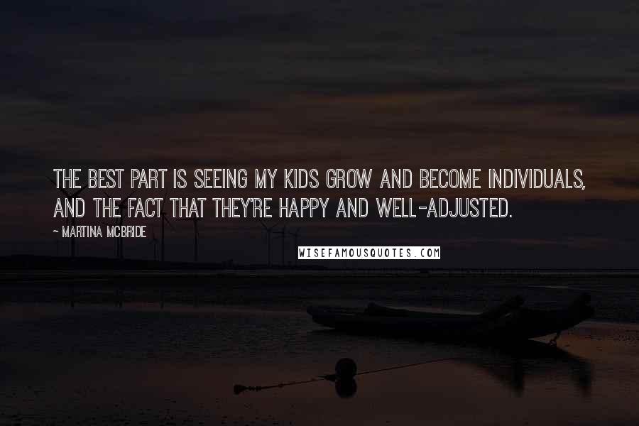 Martina Mcbride Quotes: The best part is seeing my kids grow and become individuals, and the fact that they're happy and well-adjusted.