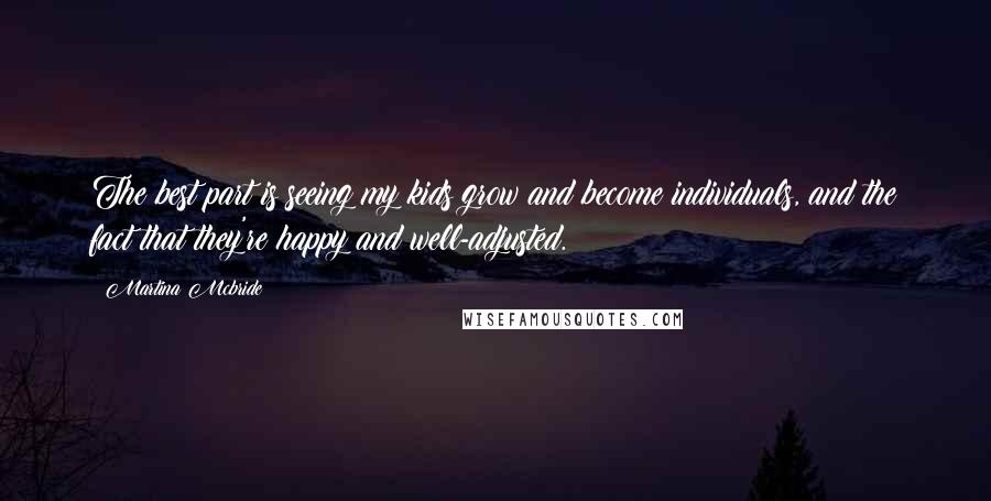 Martina Mcbride Quotes: The best part is seeing my kids grow and become individuals, and the fact that they're happy and well-adjusted.