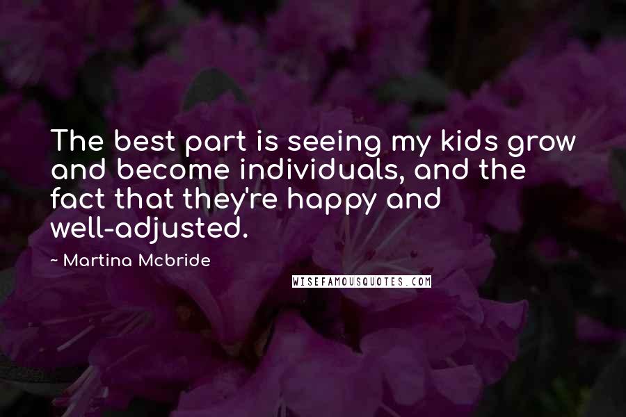Martina Mcbride Quotes: The best part is seeing my kids grow and become individuals, and the fact that they're happy and well-adjusted.