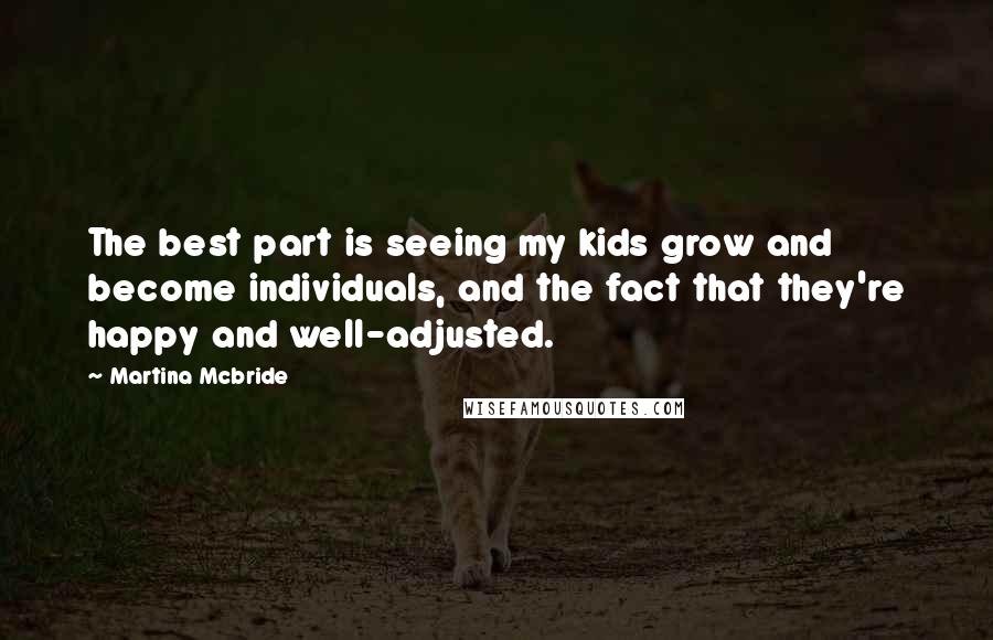Martina Mcbride Quotes: The best part is seeing my kids grow and become individuals, and the fact that they're happy and well-adjusted.