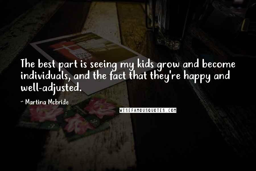 Martina Mcbride Quotes: The best part is seeing my kids grow and become individuals, and the fact that they're happy and well-adjusted.