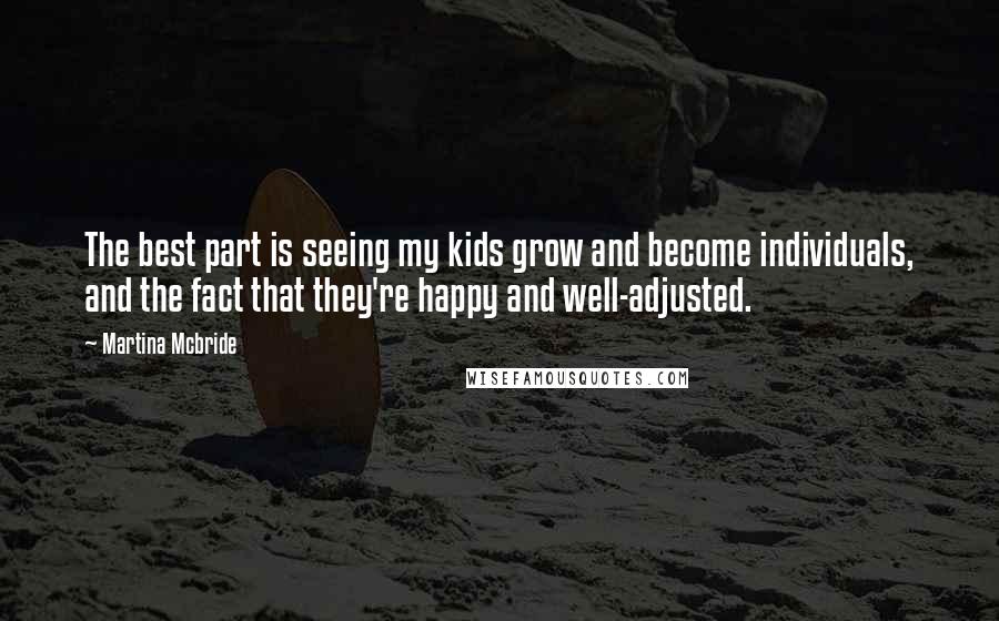 Martina Mcbride Quotes: The best part is seeing my kids grow and become individuals, and the fact that they're happy and well-adjusted.