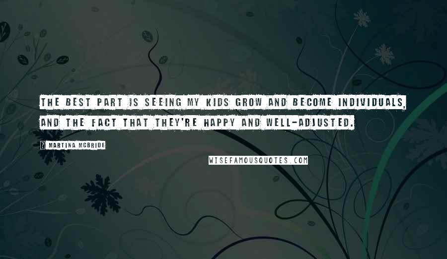Martina Mcbride Quotes: The best part is seeing my kids grow and become individuals, and the fact that they're happy and well-adjusted.