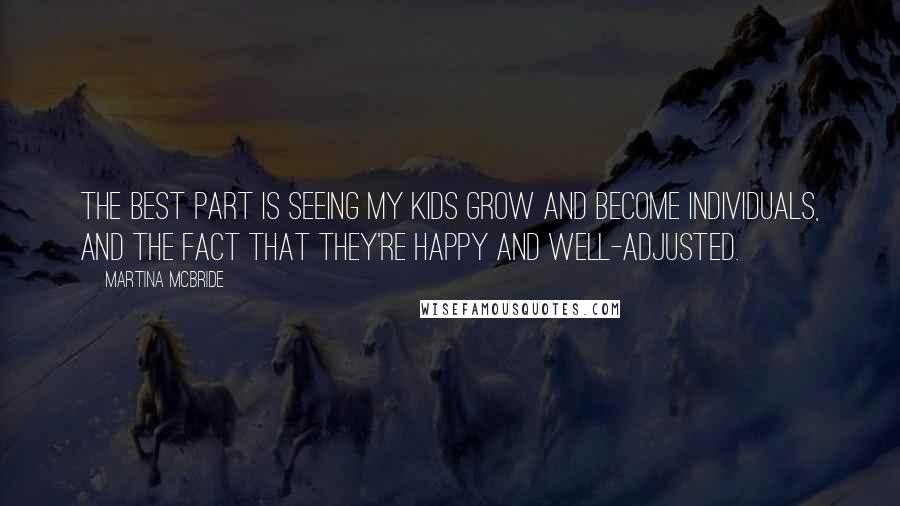 Martina Mcbride Quotes: The best part is seeing my kids grow and become individuals, and the fact that they're happy and well-adjusted.
