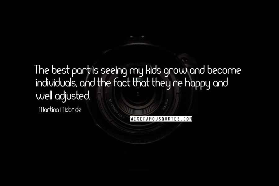 Martina Mcbride Quotes: The best part is seeing my kids grow and become individuals, and the fact that they're happy and well-adjusted.