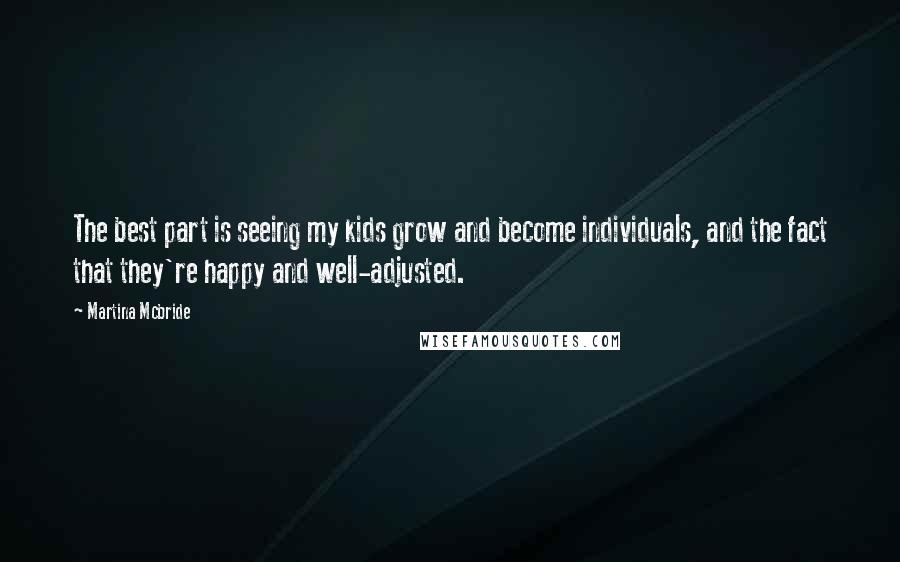 Martina Mcbride Quotes: The best part is seeing my kids grow and become individuals, and the fact that they're happy and well-adjusted.