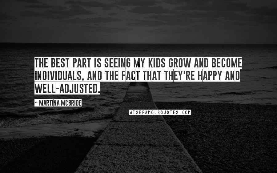 Martina Mcbride Quotes: The best part is seeing my kids grow and become individuals, and the fact that they're happy and well-adjusted.