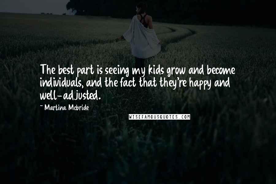 Martina Mcbride Quotes: The best part is seeing my kids grow and become individuals, and the fact that they're happy and well-adjusted.