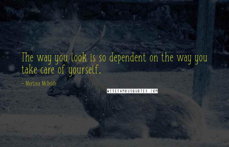 Martina Mcbride Quotes: The way you look is so dependent on the way you take care of yourself.