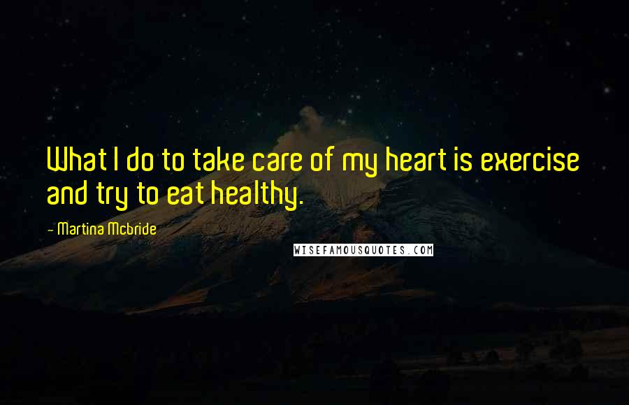 Martina Mcbride Quotes: What I do to take care of my heart is exercise and try to eat healthy.