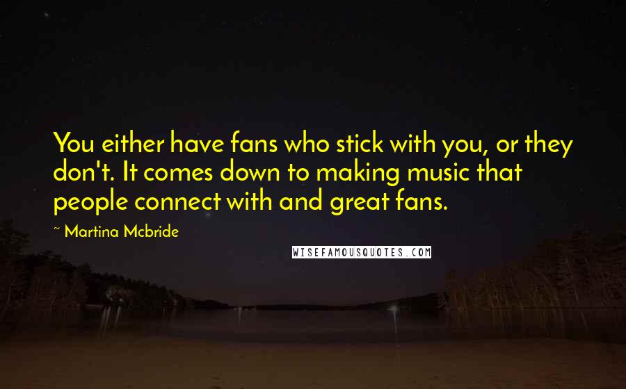 Martina Mcbride Quotes: You either have fans who stick with you, or they don't. It comes down to making music that people connect with and great fans.