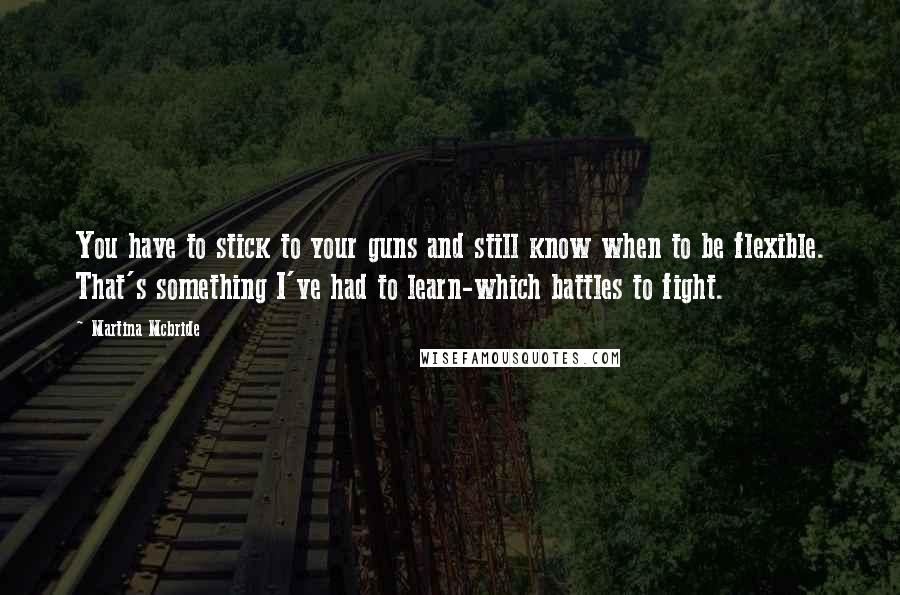 Martina Mcbride Quotes: You have to stick to your guns and still know when to be flexible. That's something I've had to learn-which battles to fight.