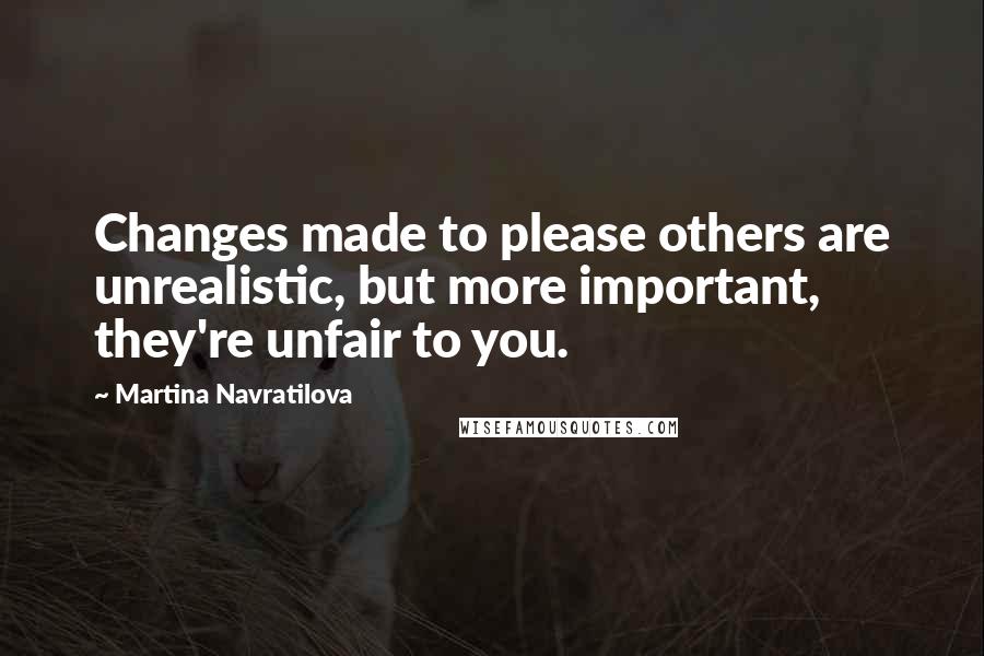 Martina Navratilova Quotes: Changes made to please others are unrealistic, but more important, they're unfair to you.