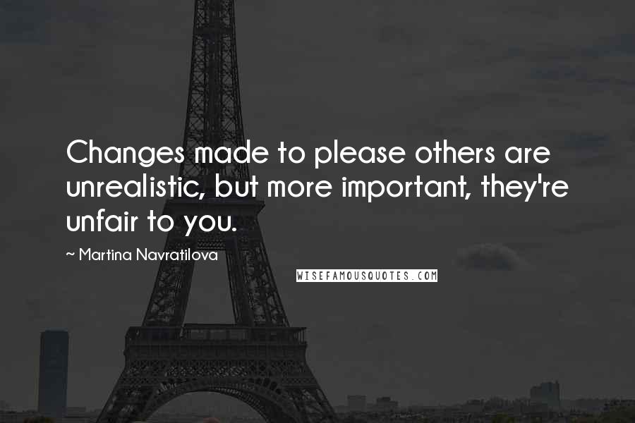 Martina Navratilova Quotes: Changes made to please others are unrealistic, but more important, they're unfair to you.