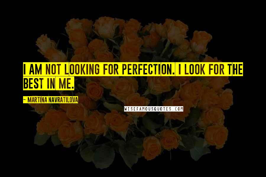 Martina Navratilova Quotes: I am not looking for perfection. I look for the best in me.