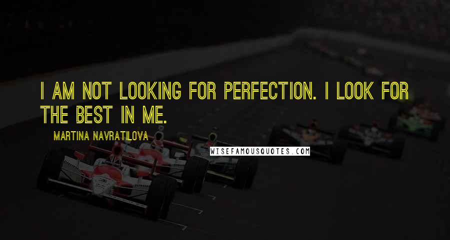 Martina Navratilova Quotes: I am not looking for perfection. I look for the best in me.