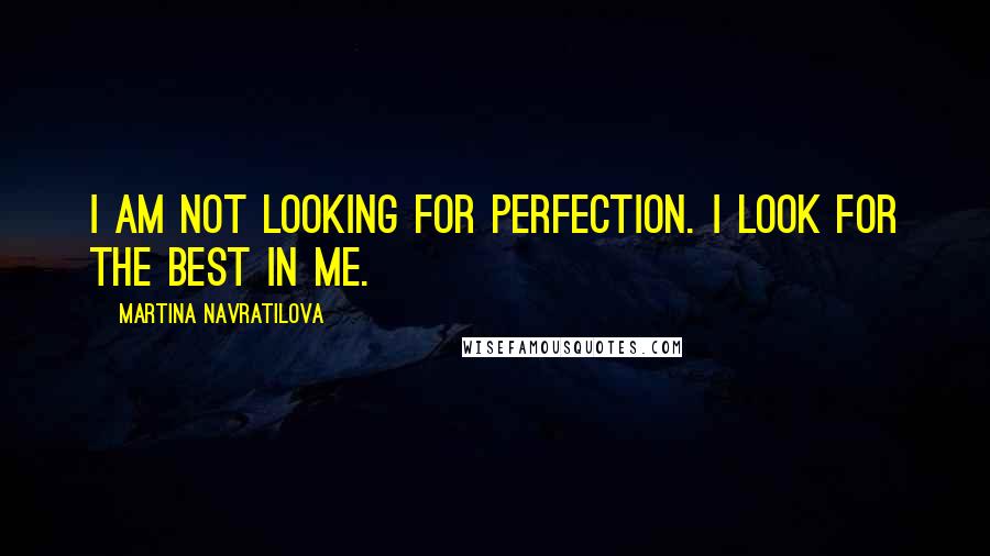 Martina Navratilova Quotes: I am not looking for perfection. I look for the best in me.