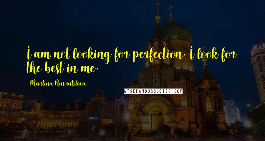 Martina Navratilova Quotes: I am not looking for perfection. I look for the best in me.