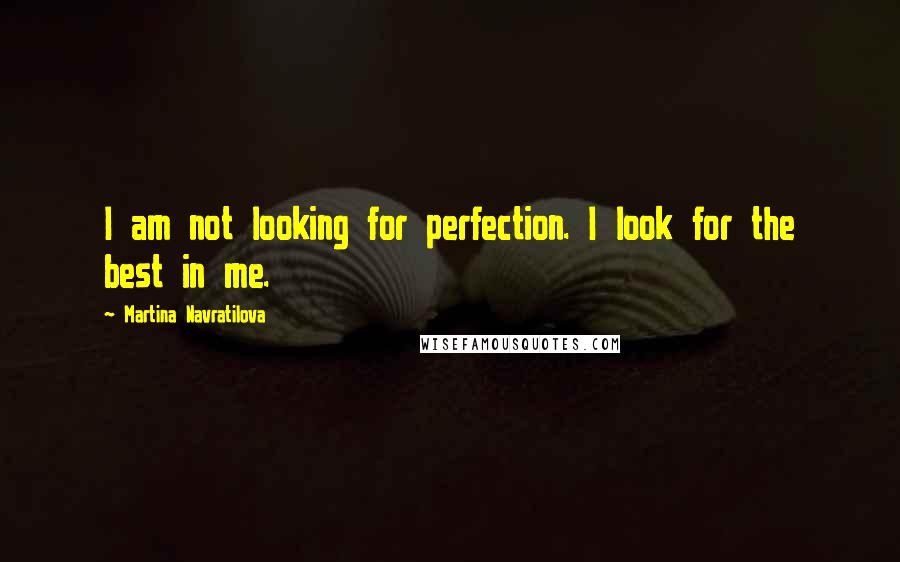 Martina Navratilova Quotes: I am not looking for perfection. I look for the best in me.