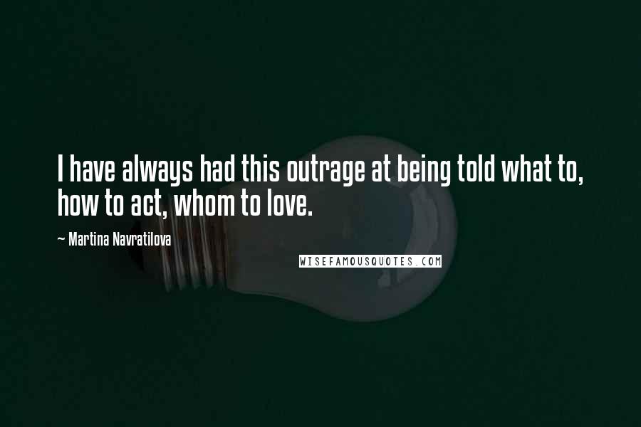 Martina Navratilova Quotes: I have always had this outrage at being told what to, how to act, whom to love.