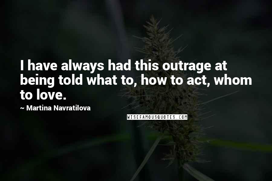 Martina Navratilova Quotes: I have always had this outrage at being told what to, how to act, whom to love.