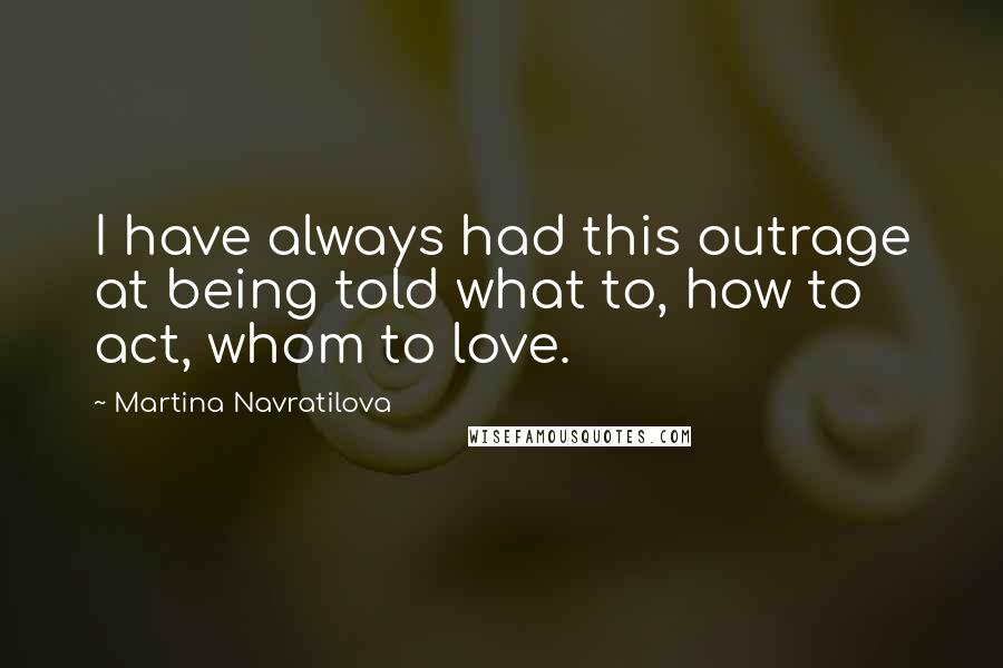 Martina Navratilova Quotes: I have always had this outrage at being told what to, how to act, whom to love.