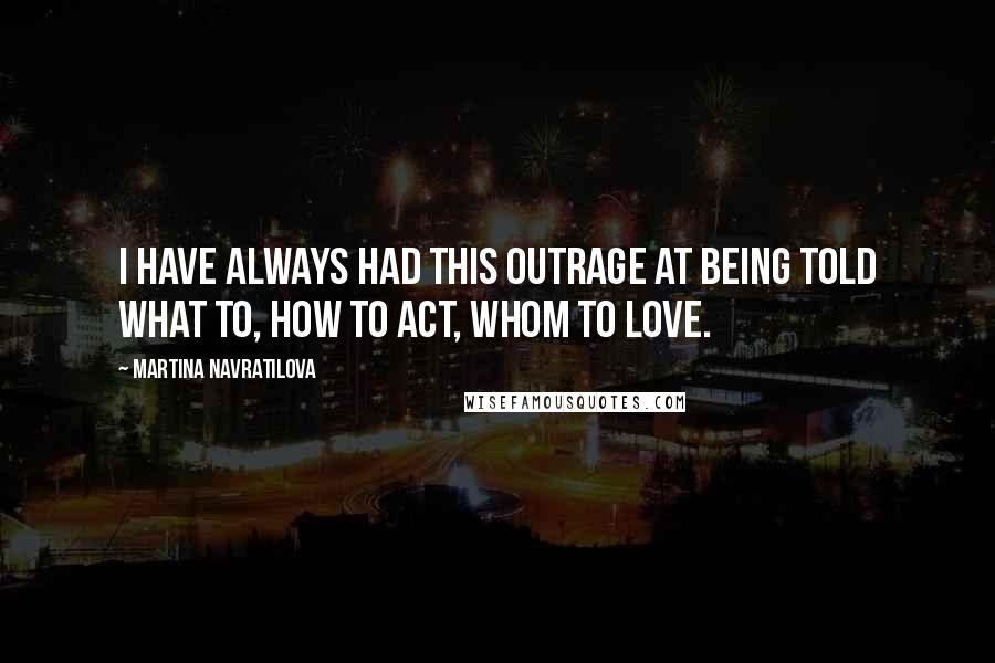 Martina Navratilova Quotes: I have always had this outrage at being told what to, how to act, whom to love.