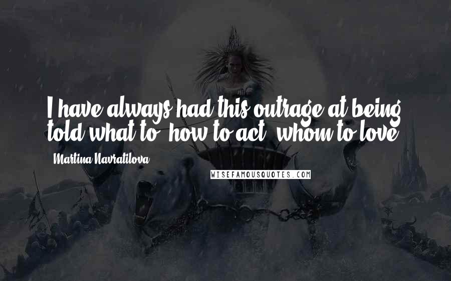 Martina Navratilova Quotes: I have always had this outrage at being told what to, how to act, whom to love.