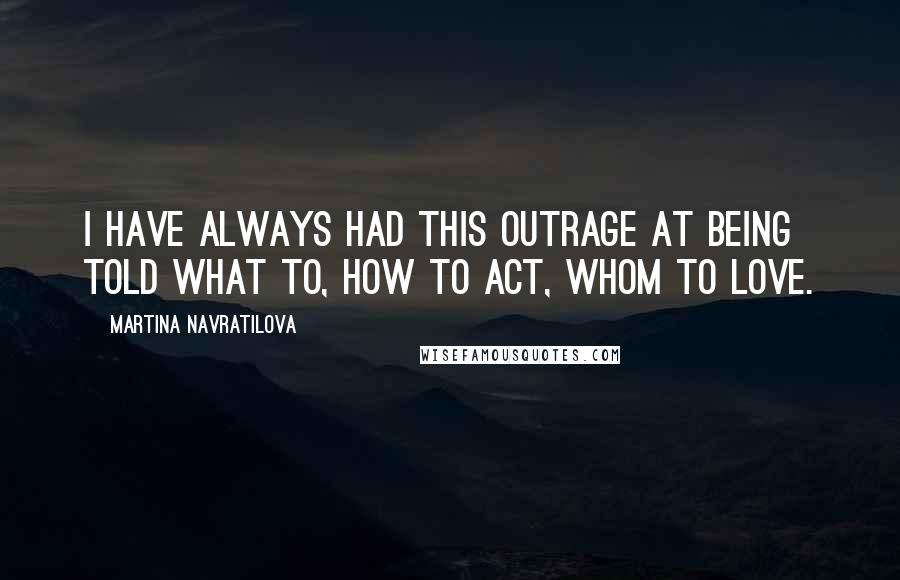 Martina Navratilova Quotes: I have always had this outrage at being told what to, how to act, whom to love.