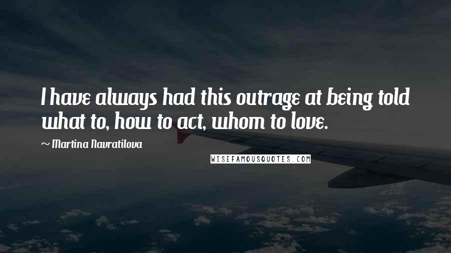 Martina Navratilova Quotes: I have always had this outrage at being told what to, how to act, whom to love.