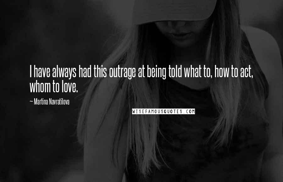 Martina Navratilova Quotes: I have always had this outrage at being told what to, how to act, whom to love.