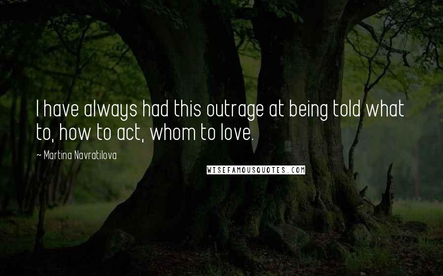 Martina Navratilova Quotes: I have always had this outrage at being told what to, how to act, whom to love.