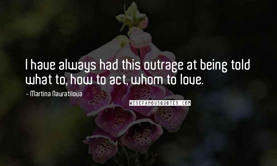 Martina Navratilova Quotes: I have always had this outrage at being told what to, how to act, whom to love.