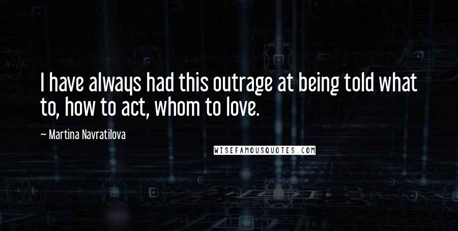 Martina Navratilova Quotes: I have always had this outrage at being told what to, how to act, whom to love.