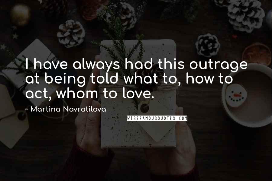 Martina Navratilova Quotes: I have always had this outrage at being told what to, how to act, whom to love.