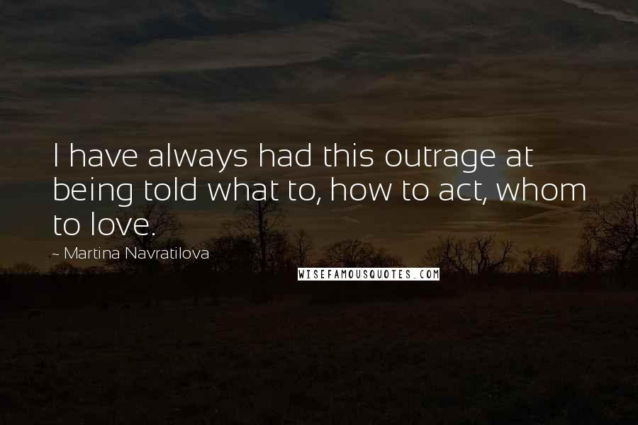 Martina Navratilova Quotes: I have always had this outrage at being told what to, how to act, whom to love.