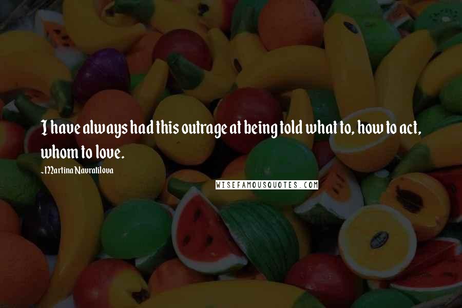 Martina Navratilova Quotes: I have always had this outrage at being told what to, how to act, whom to love.