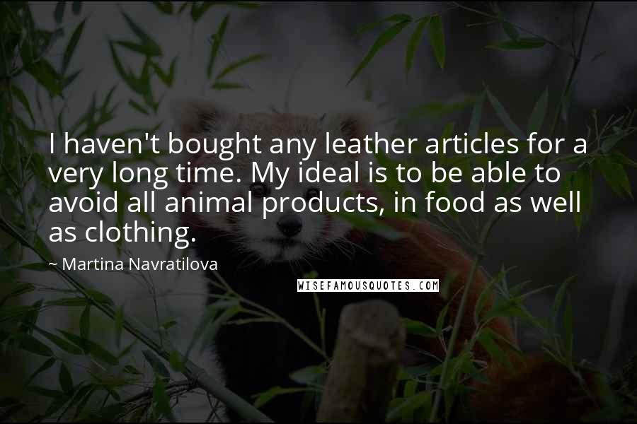 Martina Navratilova Quotes: I haven't bought any leather articles for a very long time. My ideal is to be able to avoid all animal products, in food as well as clothing.