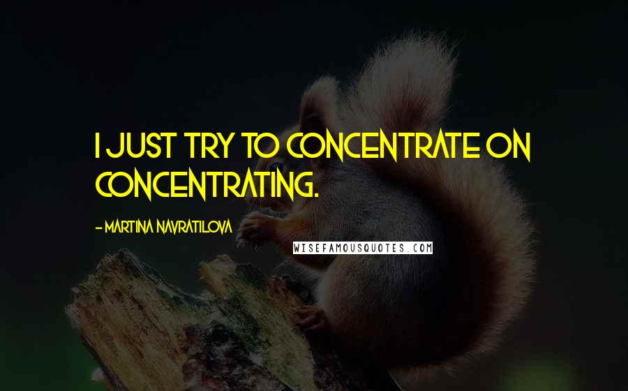 Martina Navratilova Quotes: I just try to concentrate on concentrating.