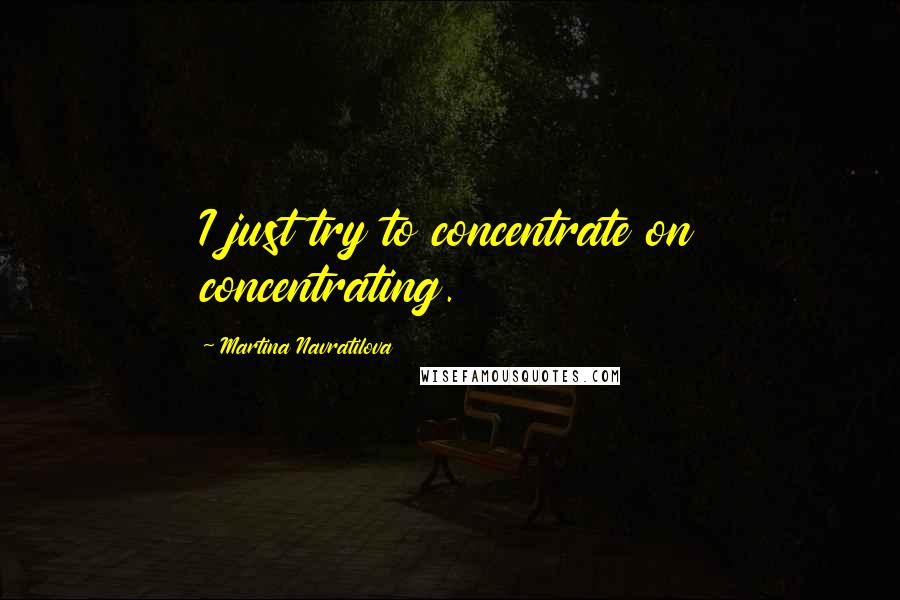 Martina Navratilova Quotes: I just try to concentrate on concentrating.