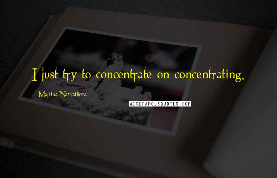 Martina Navratilova Quotes: I just try to concentrate on concentrating.